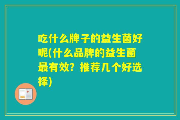 吃什么牌子的益生菌好呢(什么品牌的益生菌有效?推荐几个好选择) 吃什么牌子的益生菌好呢(什么品牌的益生菌有效?推荐几个好选择)