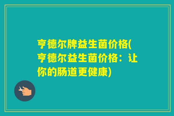 亨德尔牌益生菌价格(亨德尔益生菌价格:让你的肠道更健康) 亨德尔牌益生菌价格(亨德尔益生菌价格:让你的肠道更健康)