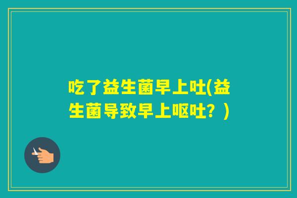 吃了益生菌早上吐(益生菌导致早上？)
