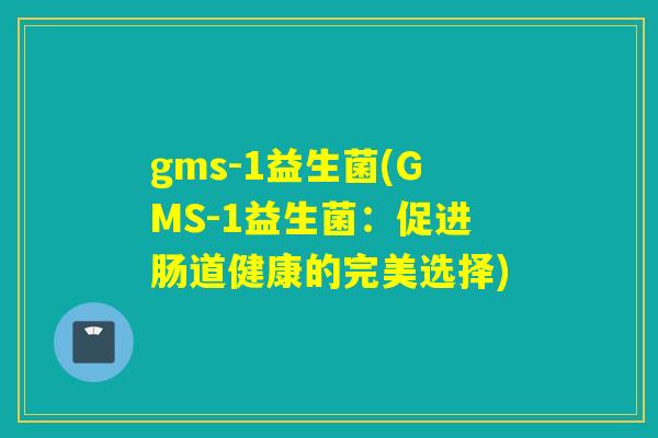gms-1益生菌(GMS-1益生菌:促进肠道健康的完美选择) gms-1益生菌(GMS-1益生菌:促进肠道健康的完美选择)