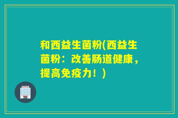 和西益生菌粉(西益生菌粉：改善肠道健康，提高力！)