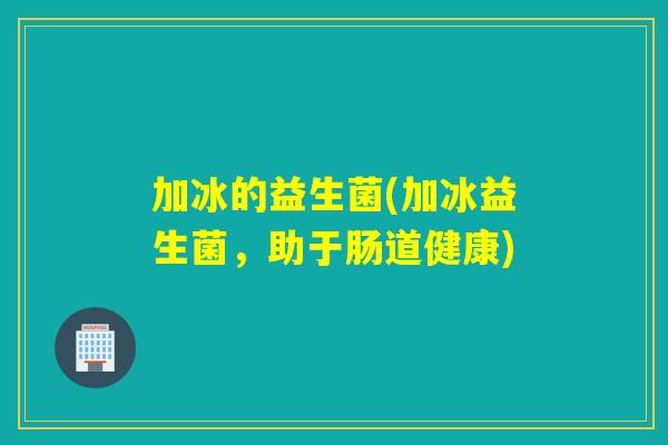 加冰的益生菌(加冰益生菌，助于肠道健康)