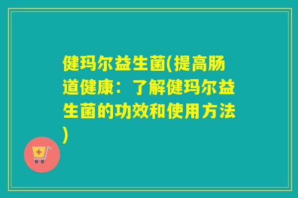 健玛尔益生菌(提高肠道健康：了解健玛尔益生菌的功效和使用方法)
