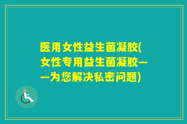 医用女性益生菌凝胶(女性专用益生菌凝胶——为您解决私密问题)