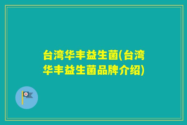 台湾华丰益生菌(台湾华丰益生菌品牌介绍) 台湾华丰益生菌(台湾华丰益生菌品牌介绍)