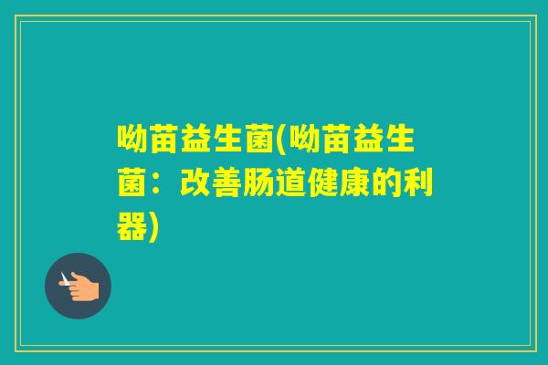 呦苗益生菌(呦苗益生菌:改善肠道健康的利器) 呦苗益生菌(呦苗益生菌:改善肠道健康的利器)