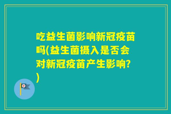 吃益生菌影响新冠疫苗吗(益生菌摄入是否会对新冠疫苗产生影响？)