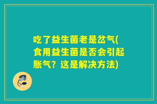 吃了益生菌老是岔气(食用益生菌是否会引起?这是解决方法) 吃了益生菌老是岔气(食用益生菌是否会引起?这是解决方法)
