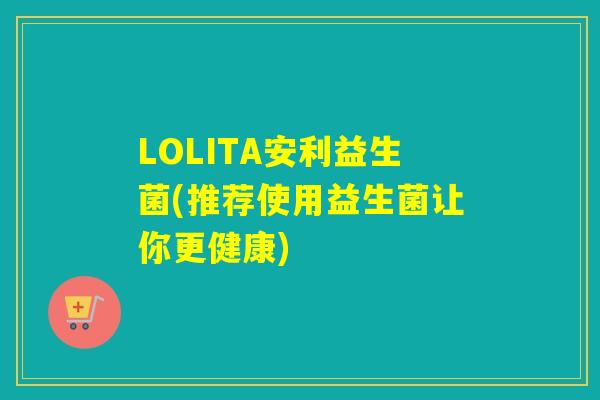 LOLITA安利益生菌(推荐使用益生菌让你更健康)
