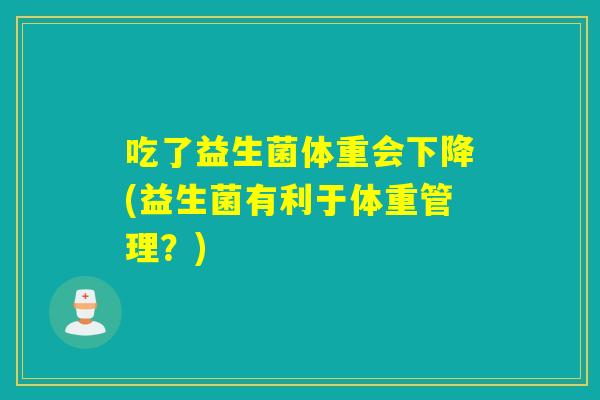 吃了益生菌体重会下降(益生菌有利于体重管理?) 吃了益生菌体重会下降(益生菌有利于体重管理?)