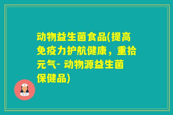 动物益生菌食品(提高力护航健康,重拾元气- 动物源益生菌保健品) 动物益生菌食品(提高力护航健康,重拾元气- 动物源益生菌保健品)