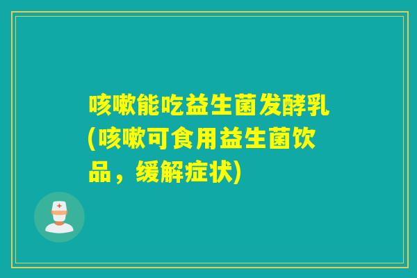 能吃益生菌发酵乳(可食用益生菌饮品，缓解症状)
