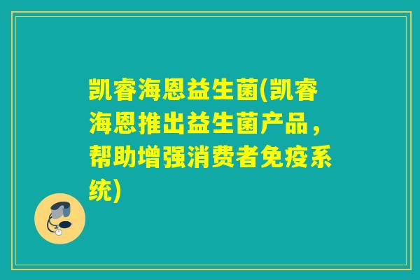 凯睿海恩益生菌(凯睿海恩推出益生菌产品，帮助增强消费者系统)