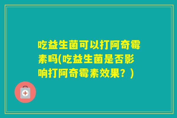 吃益生菌可以打阿奇霉素吗(吃益生菌是否影响打阿奇霉素效果？)