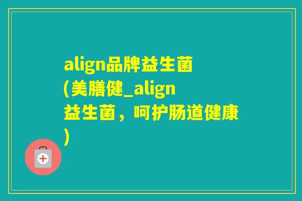 align品牌益生菌(美膳健_align益生菌，呵护肠道健康)