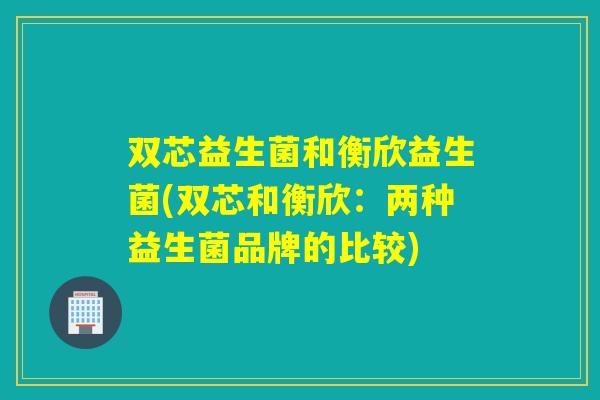 双芯益生菌和衡欣益生菌(双芯和衡欣:两种益生菌品牌的比较) 双芯益生菌和衡欣益生菌(双芯和衡欣:两种益生菌品牌的比较)