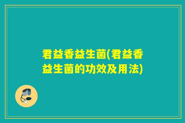 君益香益生菌(君益香益生菌的功效及用法) 君益香益生菌(君益香益生菌的功效及用法)