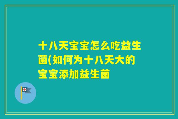 十八天宝宝怎么吃益生菌(如何为十八天大的宝宝添加益生菌