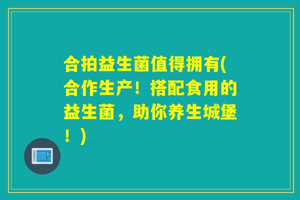 合拍益生菌值得拥有(合作生产!搭配食用的益生菌,助你养生城堡!) 合拍益生菌值得拥有(合作生产!搭配食用的益生菌,助你养生城堡!)