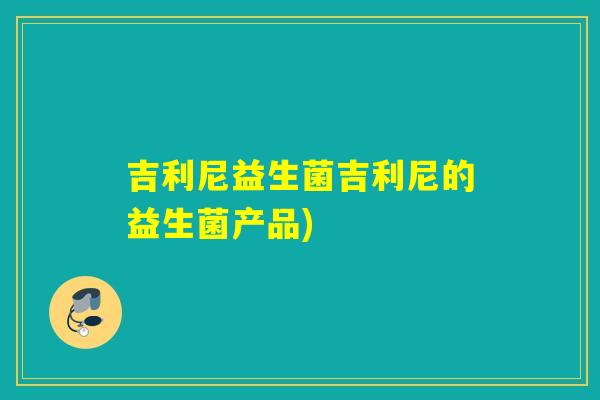 吉利尼益生菌吉利尼的益生菌产品)