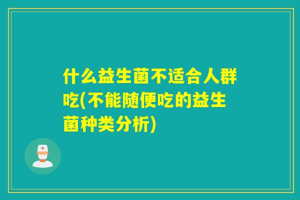 什么益生菌不适合人群吃(不能随便吃的益生菌种类分析)