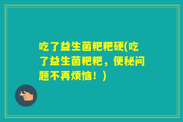 吃了益生菌粑粑硬(吃了益生菌粑粑，问题不再烦恼！)