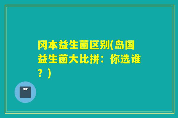 冈本益生菌区别(岛国益生菌大比拼：你选谁？)