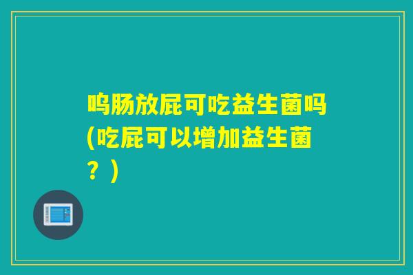 呜肠放屁可吃益生菌吗(吃屁可以增加益生菌?) 呜肠放屁可吃益生菌吗(吃屁可以增加益生菌?)