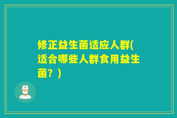 修正益生菌适应人群(适合哪些人群食用益生菌？)