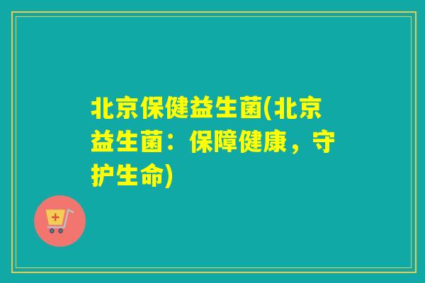 北京保健益生菌(北京益生菌:保障健康,守护生命) 北京保健益生菌(北京益生菌:保障健康,守护生命)