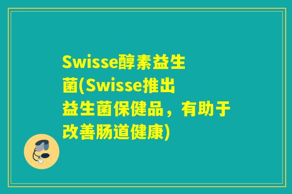 Swisse醇素益生菌(Swisse推出益生菌保健品，有助于改善肠道健康)