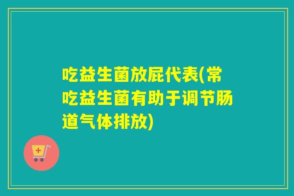 吃益生菌放屁代表(常吃益生菌有助于调节肠道气体排放) 吃益生菌放屁代表(常吃益生菌有助于调节肠道气体排放)