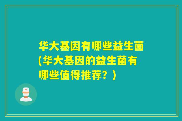华大基因有哪些益生菌(华大基因的益生菌有哪些值得推荐?) 华大基因有哪些益生菌(华大基因的益生菌有哪些值得推荐?)