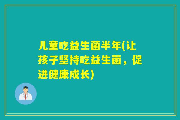 儿童吃益生菌半年(让孩子坚持吃益生菌,促进健康成长) 儿童吃益生菌半年(让孩子坚持吃益生菌,促进健康成长)
