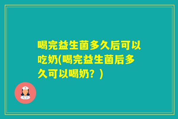 喝完益生菌多久后可以吃奶(喝完益生菌后多久可以喝奶?) 喝完益生菌多久后可以吃奶(喝完益生菌后多久可以喝奶?)