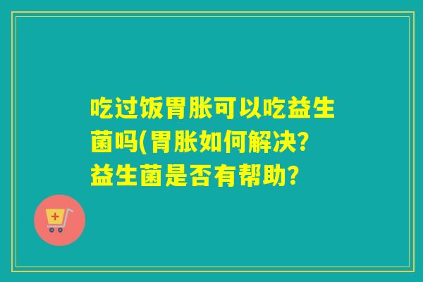 吃过饭胃胀可以吃益生菌吗(胃胀如何解决？益生菌是否有帮助？