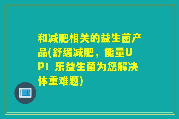 和相关的益生菌产品(舒缓，能量UP！乐益生菌为您解决体重难题)