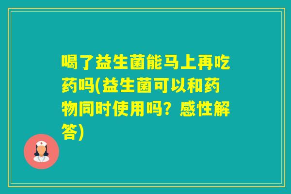 喝了益生菌能马上再吃药吗(益生菌可以和同时使用吗？感性解答)
