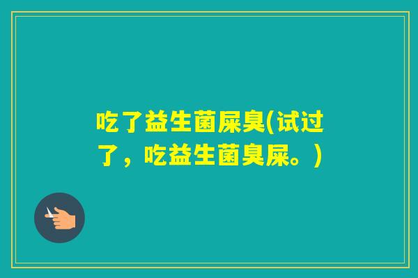 吃了益生菌屎臭(试过了，吃益生菌臭屎。)