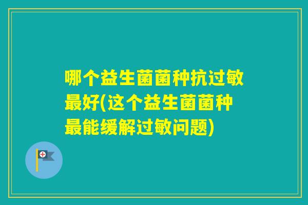 哪个益生菌菌种抗好(这个益生菌菌种能缓解问题)