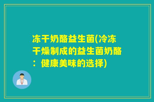 冻干奶酪益生菌(冷冻干燥制成的益生菌奶酪：健康美味的选择)