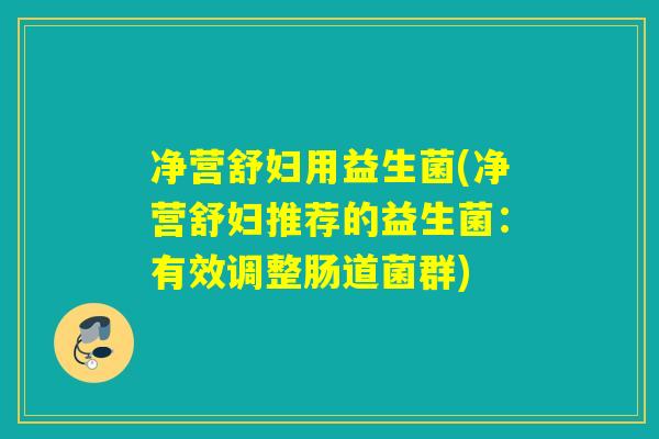 净营舒妇用益生菌(净营舒妇推荐的益生菌:有效调整肠道菌群) 净营舒妇用益生菌(净营舒妇推荐的益生菌:有效调整肠道菌群)