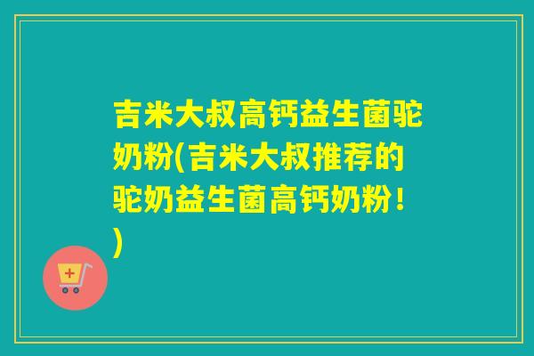 吉米大叔高钙益生菌驼奶粉(吉米大叔推荐的驼奶益生菌高钙奶粉!) 吉米大叔高钙益生菌驼奶粉(吉米大叔推荐的驼奶益生菌高钙奶粉!)