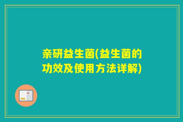 亲研益生菌(益生菌的功效及使用方法详解)