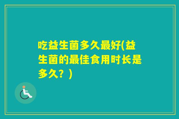 吃益生菌多久好(益生菌的佳食用时长是多久?) 吃益生菌多久好(益生菌的佳食用时长是多久?)
