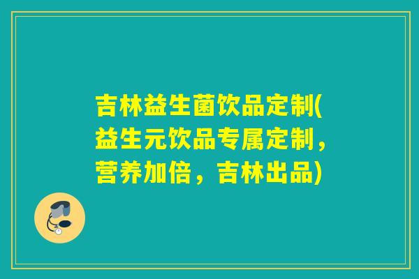 吉林益生菌饮品定制(益生元饮品专属定制,营养加倍,吉林出品) 吉林益生菌饮品定制(益生元饮品专属定制,营养加倍,吉林出品)