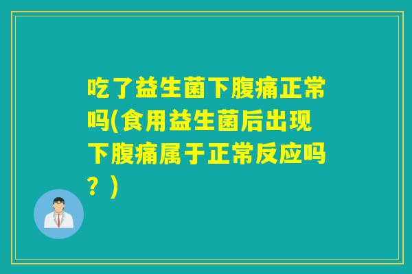 吃了益生菌下正常吗(食用益生菌后出现下属于正常反应吗？)