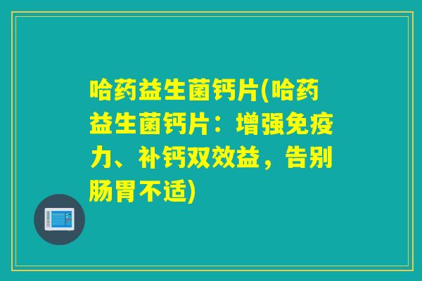 哈药益生菌钙片(哈药益生菌钙片:增强力、补钙双效益,告别肠胃不适) 哈药益生菌钙片(哈药益生菌钙片:增强力、补钙双效益,告别肠胃不适)