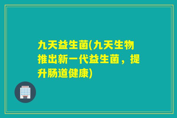 九天益生菌(九天生物推出新一代益生菌,提升肠道健康) 九天益生菌(九天生物推出新一代益生菌,提升肠道健康)