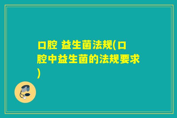 口腔 益生菌法规(口腔中益生菌的法规要求) 口腔 益生菌法规(口腔中益生菌的法规要求)